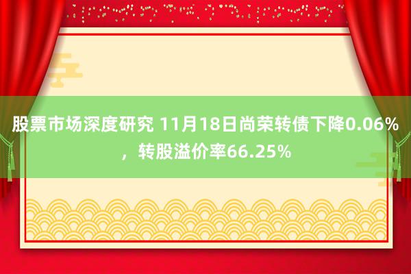 股票市场深度研究 11月18日尚荣转债下降0.06%，转股溢价率66.25%