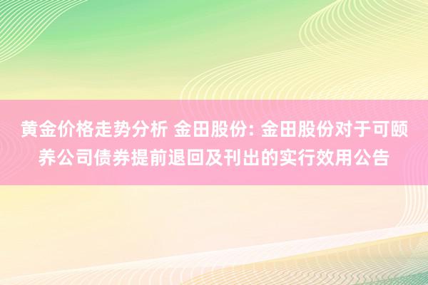 黄金价格走势分析 金田股份: 金田股份对于可颐养公司债券提前退回及刊出的实行效用公告