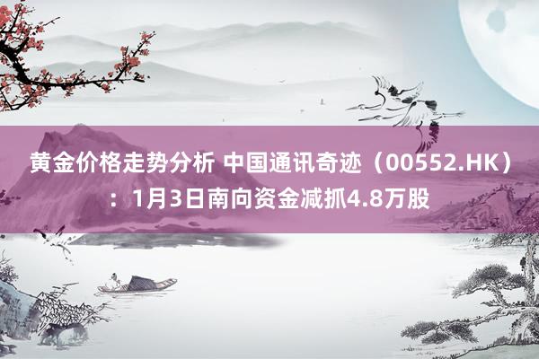 黄金价格走势分析 中国通讯奇迹（00552.HK）：1月3日南向资金减抓4.8万股