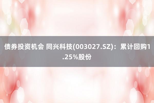 债券投资机会 同兴科技(003027.SZ)：累计回购1.25%股份