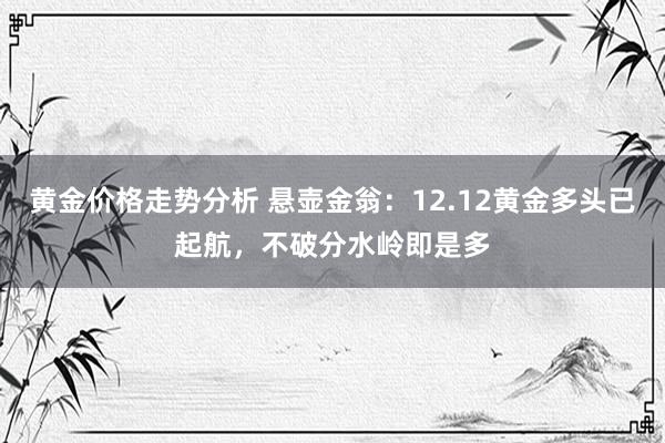 黄金价格走势分析 悬壶金翁：12.12黄金多头已起航，不破分水岭即是多