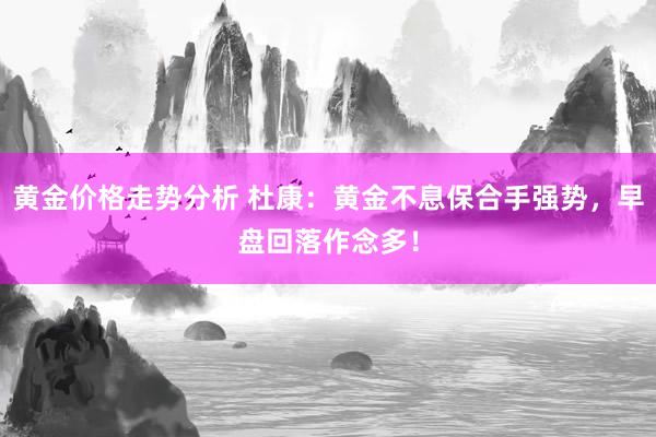 黄金价格走势分析 杜康：黄金不息保合手强势，早盘回落作念多！