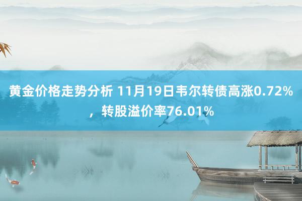 黄金价格走势分析 11月19日韦尔转债高涨0.72%，转股溢价率76.01%