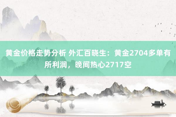 黄金价格走势分析 外汇百晓生：黄金2704多单有所利润，晚间热心2717空