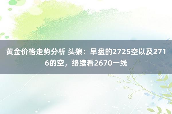 黄金价格走势分析 头狼：早盘的2725空以及2716的空，络续看2670一线