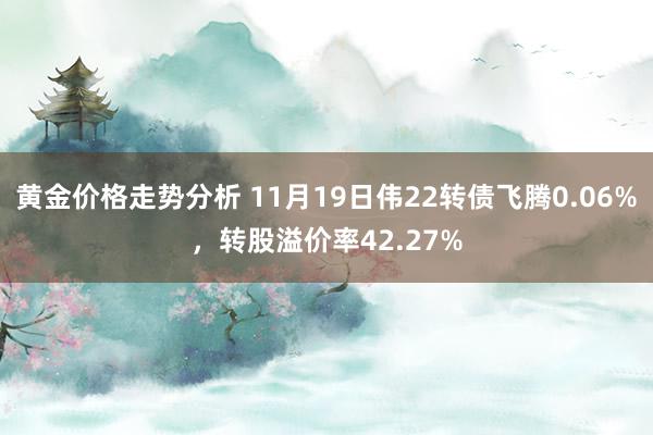 黄金价格走势分析 11月19日伟22转债飞腾0.06%，转股溢价率42.27%