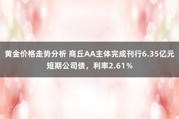 黄金价格走势分析 商丘AA主体完成刊行6.35亿元短期公司债，利率2.61％