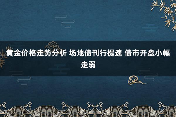 黄金价格走势分析 场地债刊行提速 债市开盘小幅走弱