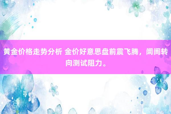 黄金价格走势分析 金价好意思盘前震飞腾，阛阓转向测试阻力。