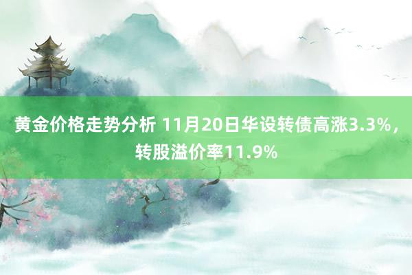 黄金价格走势分析 11月20日华设转债高涨3.3%，转股溢价率11.9%