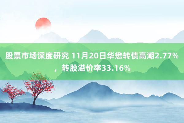 股票市场深度研究 11月20日华懋转债高潮2.77%，转股溢价率33.16%