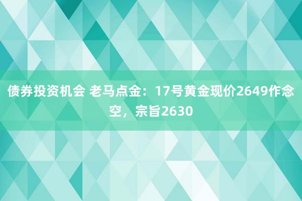 债券投资机会 老马点金：17号黄金现价2649作念空，宗旨2630