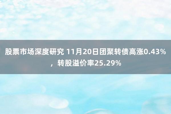 股票市场深度研究 11月20日团聚转债高涨0.43%，转股溢价率25.29%