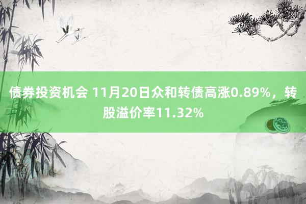 债券投资机会 11月20日众和转债高涨0.89%，转股溢价率11.32%