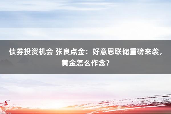 债券投资机会 张良点金：好意思联储重磅来袭，黄金怎么作念？