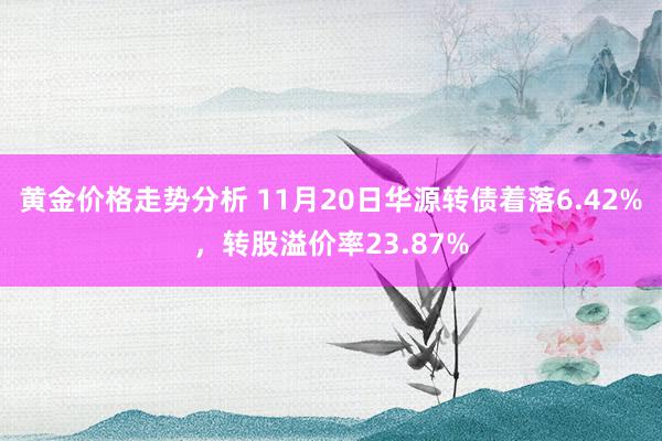 黄金价格走势分析 11月20日华源转债着落6.42%，转股溢价率23.87%