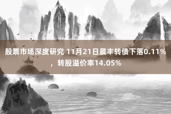 股票市场深度研究 11月21日晨丰转债下落0.11%，转股溢价率14.05%