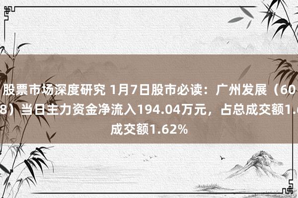 股票市场深度研究 1月7日股市必读：广州发展（600098）当日主力资金净流入194.04万元，占总成交额1.62%