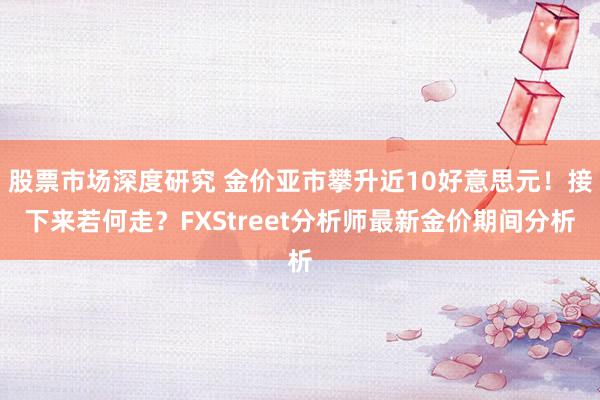 股票市场深度研究 金价亚市攀升近10好意思元！接下来若何走？FXStreet分析师最新金价期间分析