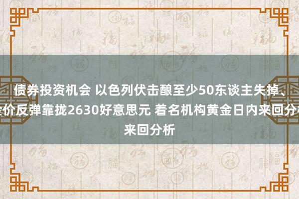 债券投资机会 以色列伏击酿至少50东谈主失掉、金价反弹靠拢2630好意思元 着名机构黄金日内来回分析