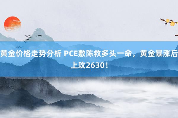 黄金价格走势分析 PCE敷陈救多头一命，黄金暴涨后上攻2630！