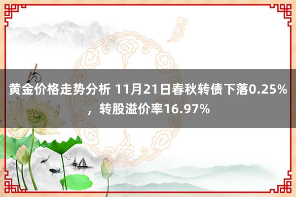 黄金价格走势分析 11月21日春秋转债下落0.25%，转股溢价率16.97%