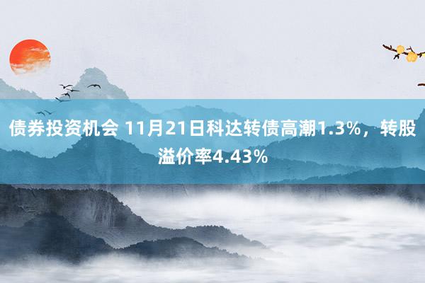 债券投资机会 11月21日科达转债高潮1.3%，转股溢价率4.43%