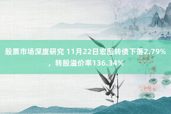 股票市场深度研究 11月22日宏图转债下落2.79%，转股溢价率136.34%