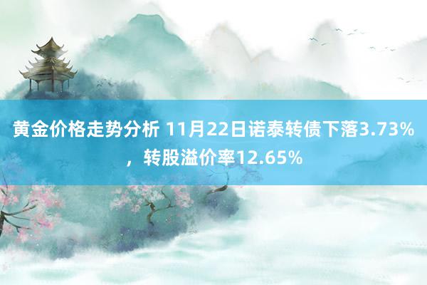 黄金价格走势分析 11月22日诺泰转债下落3.73%，转股溢价率12.65%