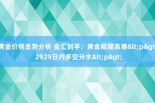 黄金价格走势分析 金汇到手：黄金颠簸高潮<p> 2929日内多空分水<p>