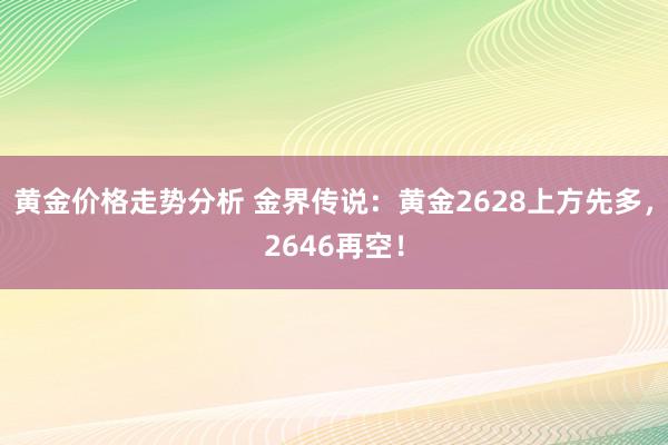 黄金价格走势分析 金界传说：黄金2628上方先多，2646再空！