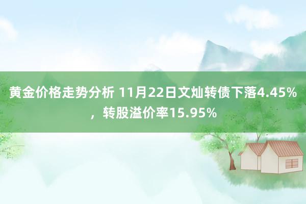 黄金价格走势分析 11月22日文灿转债下落4.45%，转股溢价率15.95%