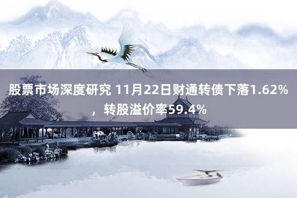 股票市场深度研究 11月22日财通转债下落1.62%，转股溢价率59.4%