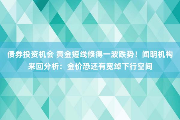 债券投资机会 黄金短线倏得一波跌势！闻明机构来回分析：金价恐还有宽绰下行空间