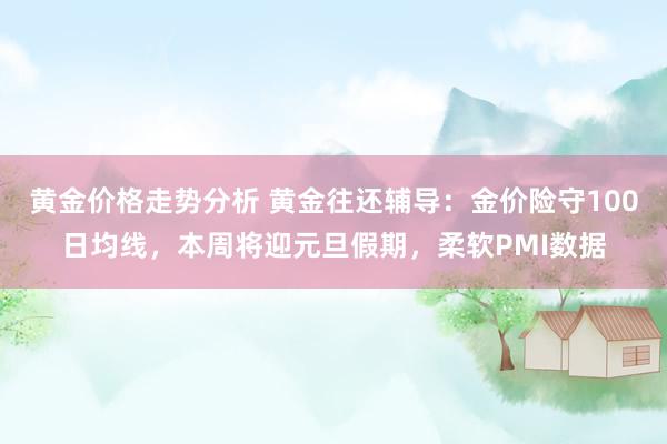 黄金价格走势分析 黄金往还辅导：金价险守100日均线，本周将迎元旦假期，柔软PMI数据