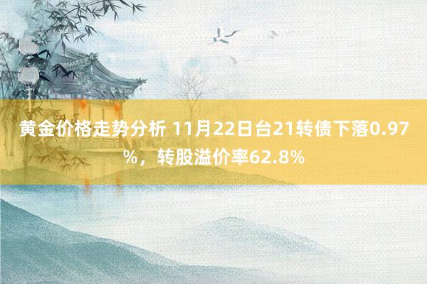 黄金价格走势分析 11月22日台21转债下落0.97%，转股溢价率62.8%