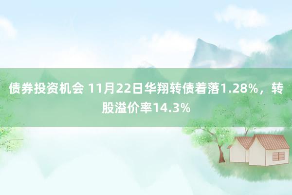 债券投资机会 11月22日华翔转债着落1.28%，转股溢价率14.3%