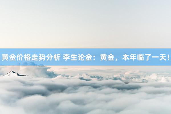 黄金价格走势分析 李生论金：黄金，本年临了一天！