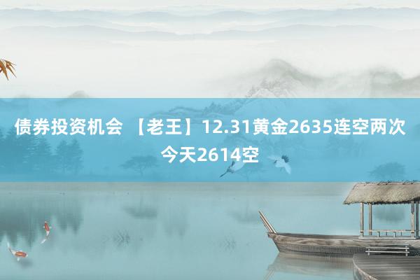 债券投资机会 【老王】12.31黄金2635连空两次今天2614空