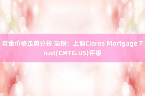 黄金价格走势分析 瑞银：上调Claros Mortgage Trust(CMTG.US)评级