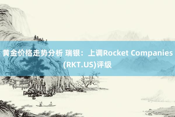 黄金价格走势分析 瑞银：上调Rocket Companies(RKT.US)评级