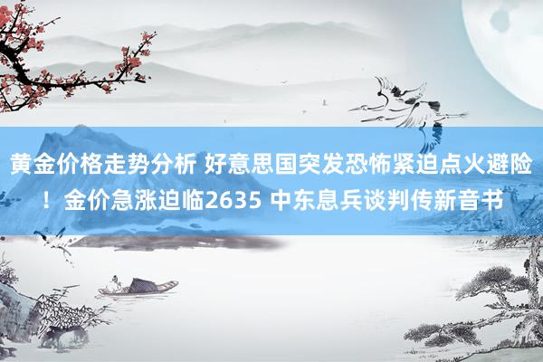 黄金价格走势分析 好意思国突发恐怖紧迫点火避险！金价急涨迫临2635 中东息兵谈判传新音书