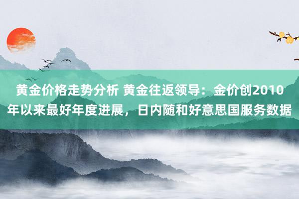 黄金价格走势分析 黄金往返领导：金价创2010年以来最好年度进展，日内随和好意思国服务数据