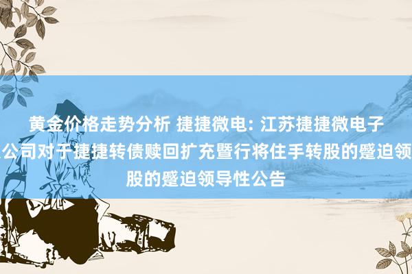 黄金价格走势分析 捷捷微电: 江苏捷捷微电子股份有限公司对于捷捷转债赎回扩充暨行将住手转股的蹙迫领导性公告