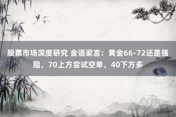 股票市场深度研究 金语梁言：黄金66-72还是强阻，70上方尝试空单，40下方多