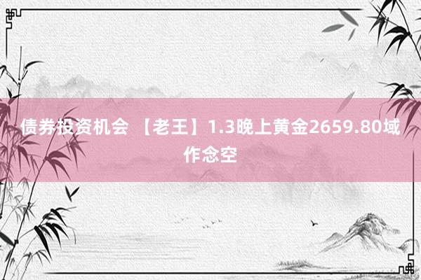 债券投资机会 【老王】1.3晚上黄金2659.80域作念空