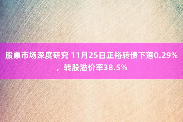 股票市场深度研究 11月25日正裕转债下落0.29%，转股溢价率38.5%