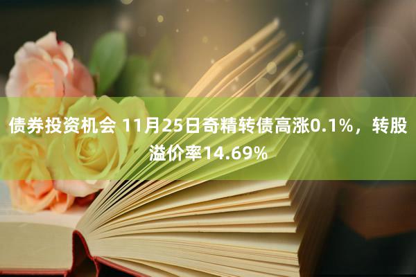 债券投资机会 11月25日奇精转债高涨0.1%，转股溢价率14.69%