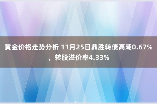 黄金价格走势分析 11月25日鼎胜转债高潮0.67%，转股溢价率4.33%