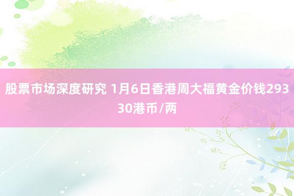 股票市场深度研究 1月6日香港周大福黄金价钱29330港币/两